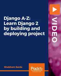 Django A-Z: Learn Django 2 by building and deploying project [Video]